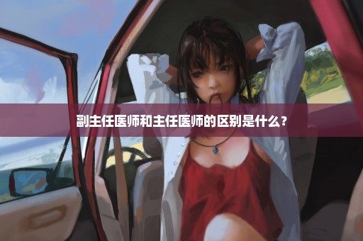 副主任医师和主任医师的区别是什么？