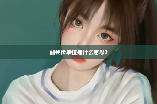 副会长单位是什么意思？