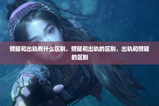 劈腿和出轨有什么区别，劈腿和出轨的区别，出轨和劈腿的区别