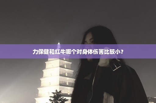 力保健和红牛哪个对身体伤害比较小？