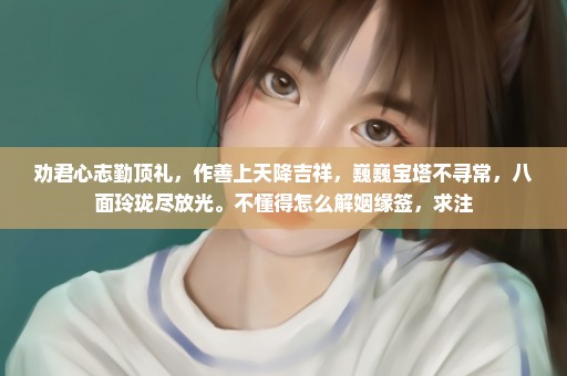 劝君心志勤顶礼，作善上天降吉祥，巍巍宝塔不寻常，八面玲珑尽放光。不懂得怎么解姻缘签，求注