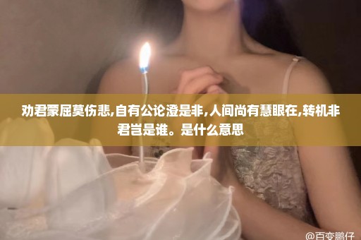 劝君蒙屈莫伤悲,自有公论澄是非,人间尚有慧眼在,转机非君岂是谁。是什么意思