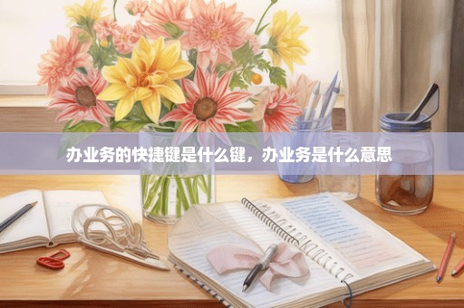 办业务的快捷键是什么键，办业务是什么意思 