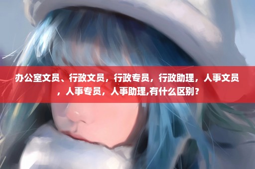 办公室文员、行政文员，行政专员，行政助理，人事文员，人事专员，人事助理,有什么区别？