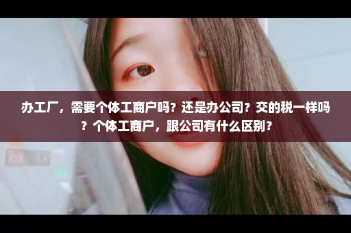 办工厂，需要个体工商户吗？还是办公司？交的税一样吗？个体工商户，跟公司有什么区别？