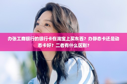 办张工商银行的银行卡在淘宝上买东西？办静态卡还是动态卡好？二者有什么区别？