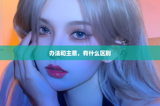 办法和主意，有什么区别