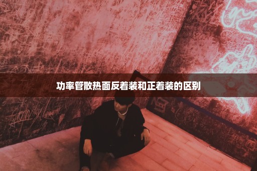 功率管散热面反着装和正着装的区别
