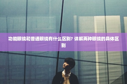 功能眼镜和普通眼镜有什么区别? 讲解两种眼镜的具体区别