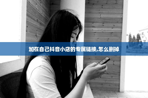 加在自己抖音小店的专属链接,怎么删掉