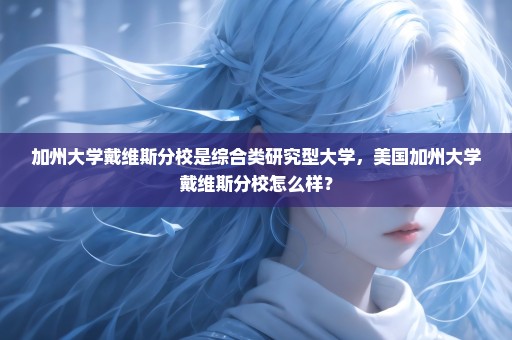 加州大学戴维斯分校是综合类研究型大学，美国加州大学戴维斯分校怎么样？