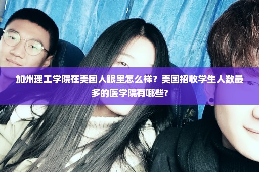 加州理工学院在美国人眼里怎么样？美国招收学生人数最多的医学院有哪些?