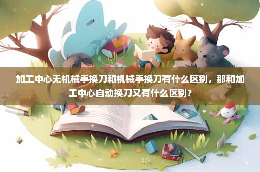 加工中心无机械手换刀和机械手换刀有什么区别，那和加工中心自动换刀又有什么区别？