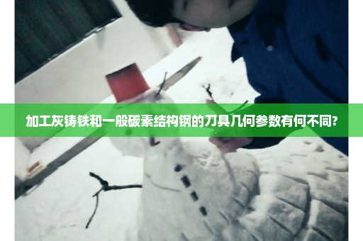 加工灰铸铁和一般碳素结构钢的刀具几何参数有何不同?