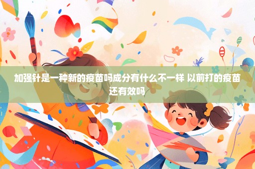 加强针是一种新的疫苗吗成分有什么不一样 以前打的疫苗还有效吗