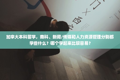 加拿大本科留学，商科、新闻/传媒和人力资源管理分别都学些什么？哪个学起来比较容易？