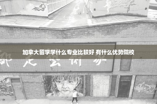 加拿大留学学什么专业比较好 有什么优势院校