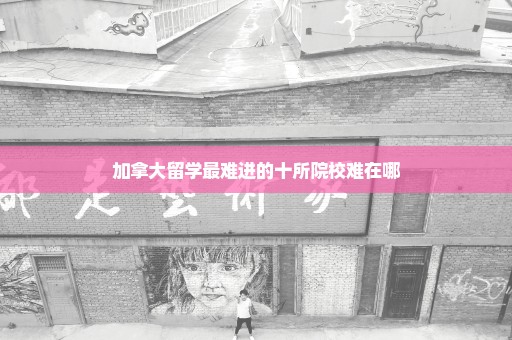 加拿大留学最难进的十所院校难在哪