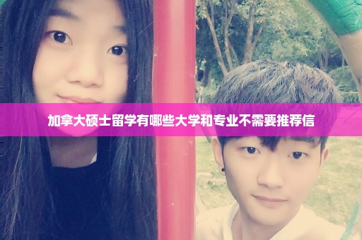 加拿大硕士留学有哪些大学和专业不需要推荐信