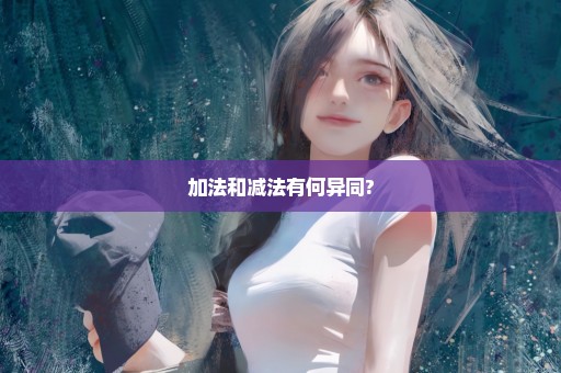 加法和减法有何异同?