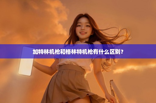 加特林机枪和格林特机枪有什么区别？
