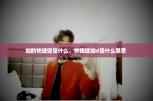 加的快捷键是什么，快捷键加d是什么意思 