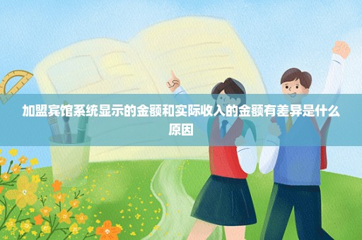 加盟宾馆系统显示的金额和实际收入的金额有差异是什么原因