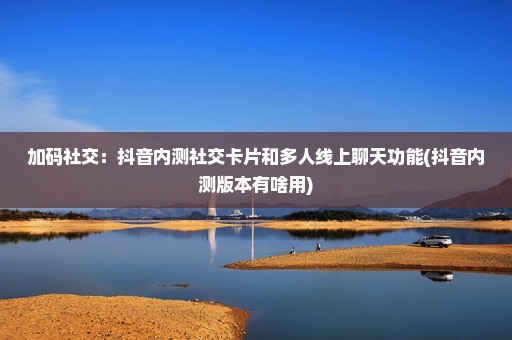 加码社交：抖音内测社交卡片和多人线上聊天功能(抖音内测版本有啥用)