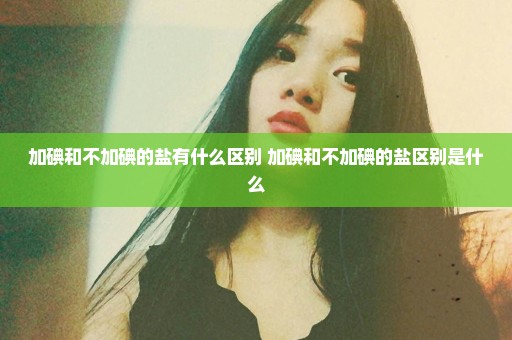 加碘和不加碘的盐有什么区别 加碘和不加碘的盐区别是什么