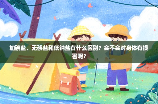 加碘盐、无碘盐和低钠盐有什么区别？会不会对身体有损害呢？