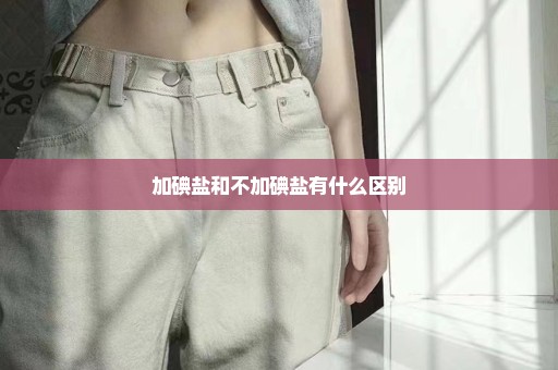 加碘盐和不加碘盐有什么区别