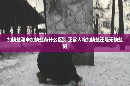 加碘盐和未加碘盐有什么区别 正常人吃加碘盐还是无碘盐好
