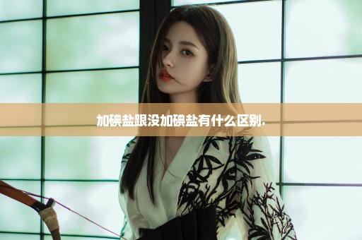 加碘盐跟没加碘盐有什么区别.
