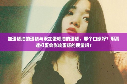 加蛋糕油的蛋糕与没加蛋糕油的蛋糕，那个口感好？用高速打蛋会影响蛋糕的质量吗？
