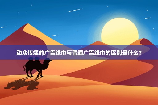 动众传媒的广告纸巾与普通广告纸巾的区别是什么？