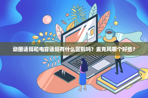 动圈话筒和电容话筒有什么区别吗？麦克风哪个好些？