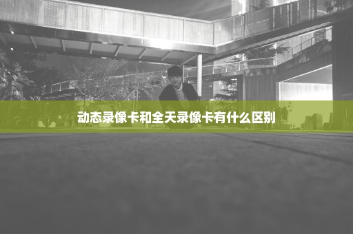 动态录像卡和全天录像卡有什么区别