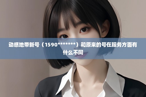 动感地带新号（1590*******）和原来的号在服务方面有什么不同
