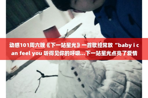动感101周六晚《下一站星光》一首歌经常放“baby i can feel you 听得见你的呼吸...下一站星光点亮了爱情