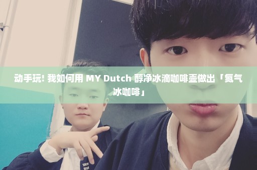 动手玩! 我如何用 MY Dutch 醇净冰滴咖啡壶做出「氮气冰咖啡」