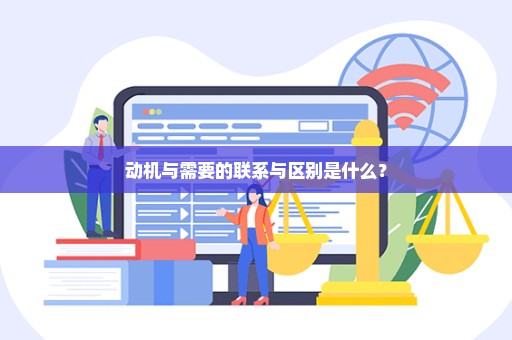 动机与需要的联系与区别是什么？