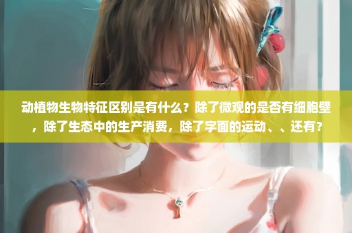 动植物生物特征区别是有什么？除了微观的是否有细胞壁，除了生态中的生产消费，除了字面的运动、、还有？