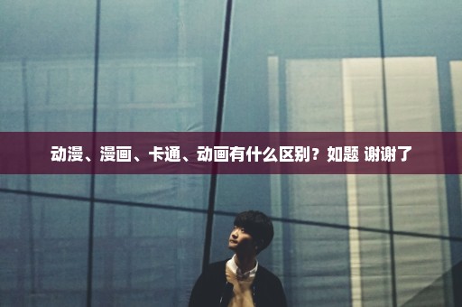 动漫、漫画、卡通、动画有什么区别？如题 谢谢了