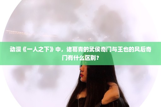 动漫《一人之下》中，诸葛青的武侯奇门与王也的风后奇门有什么区别？