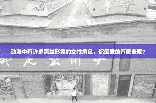 动漫中有许多黑丝形象的女性角色，你最爱的有哪些呢？