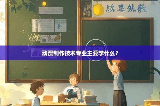 动漫制作技术专业主要学什么？
