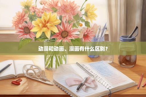 动漫和动画、漫画有什么区别？