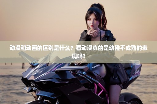 动漫和动画的区别是什么？看动漫真的是幼稚不成熟的表现吗？