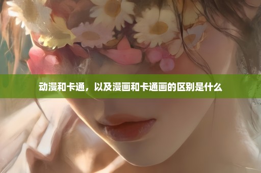 动漫和卡通，以及漫画和卡通画的区别是什么