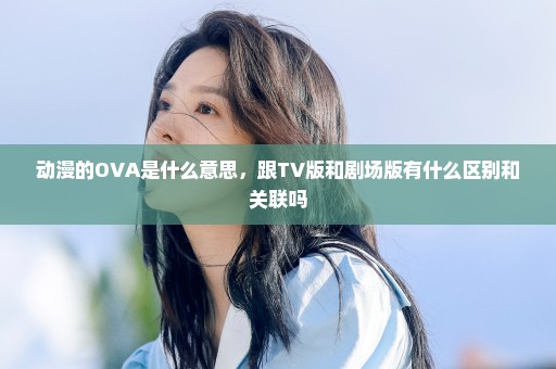 动漫的OVA是什么意思，跟TV版和剧场版有什么区别和关联吗